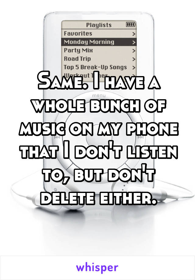 Same. I have a whole bunch of music on my phone that I don't listen to, but don't delete either.