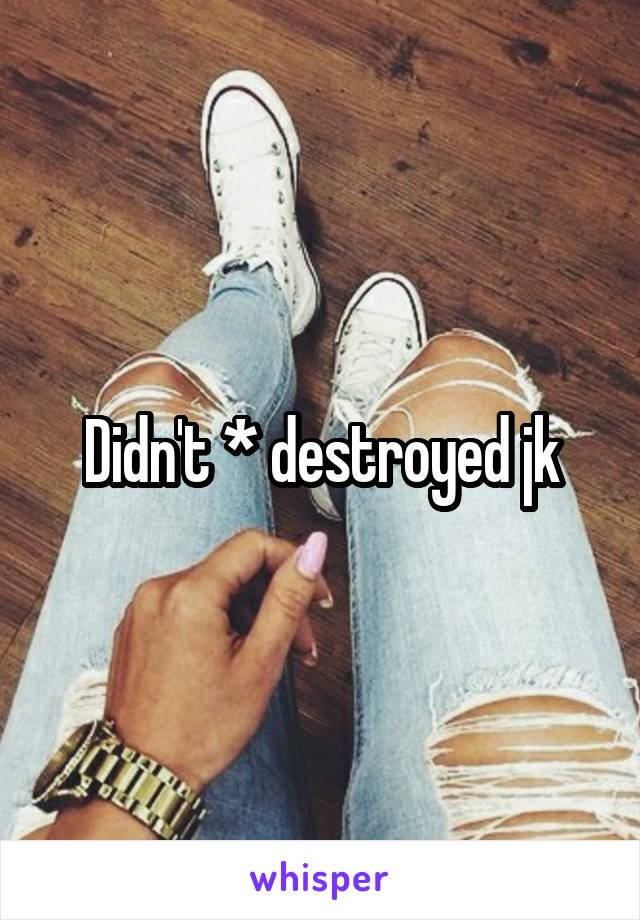 Didn't * destroyed jk