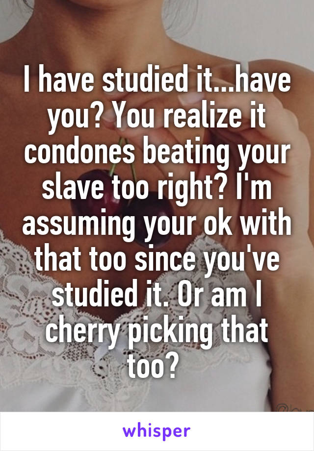 I have studied it...have you? You realize it condones beating your slave too right? I'm assuming your ok with that too since you've studied it. Or am I cherry picking that too? 