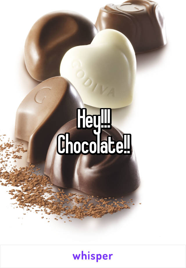 Hey!!!
Chocolate!!
