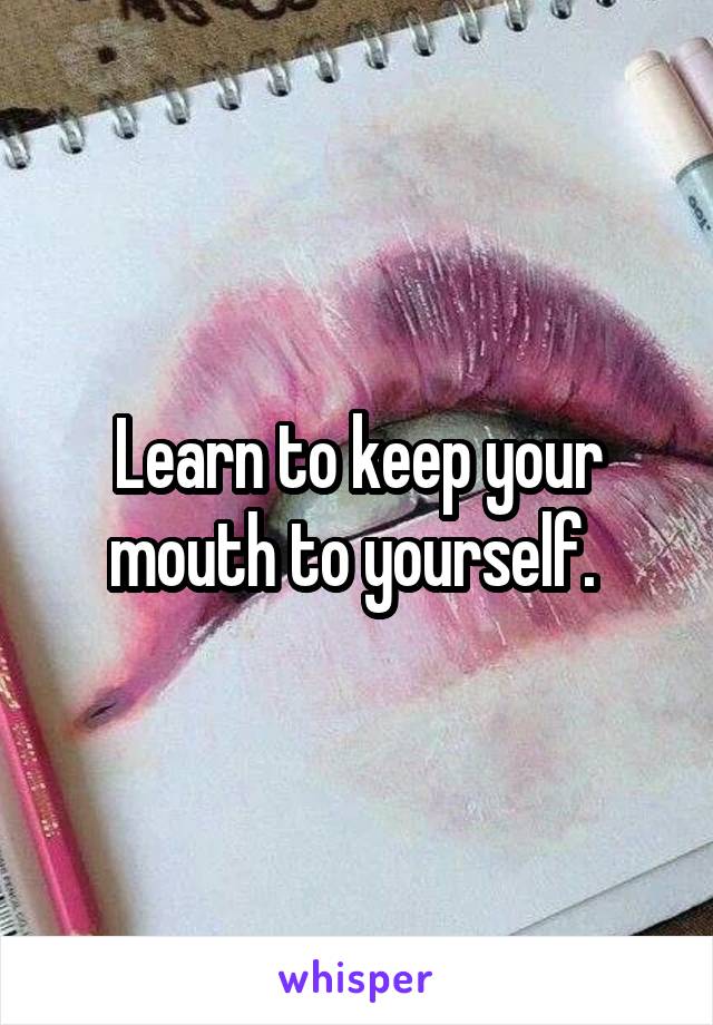 Learn to keep your mouth to yourself. 