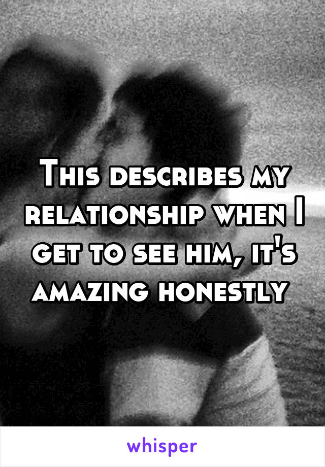 This describes my relationship when I get to see him, it's amazing honestly 