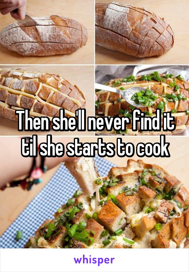 Then she'll never find it til she starts to cook