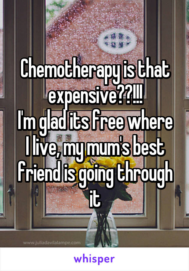 Chemotherapy is that expensive??!!!
I'm glad its free where I live, my mum's best friend is going through it