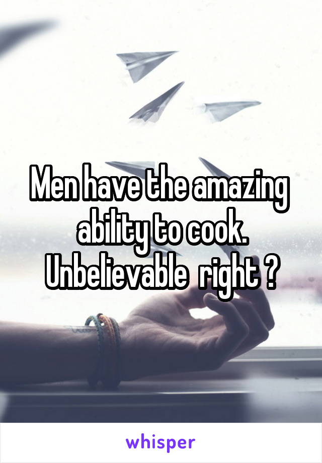 Men have the amazing  ability to cook. Unbelievable  right ?