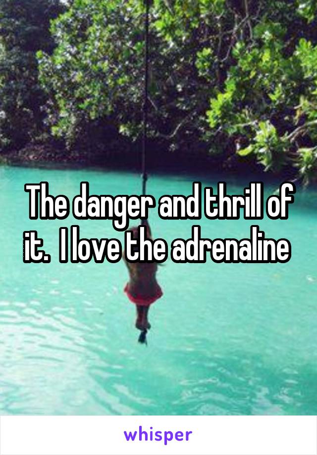 The danger and thrill of it.  I love the adrenaline 