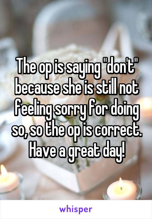 The op is saying "don't" because she is still not feeling sorry for doing so, so the op is correct. Have a great day!