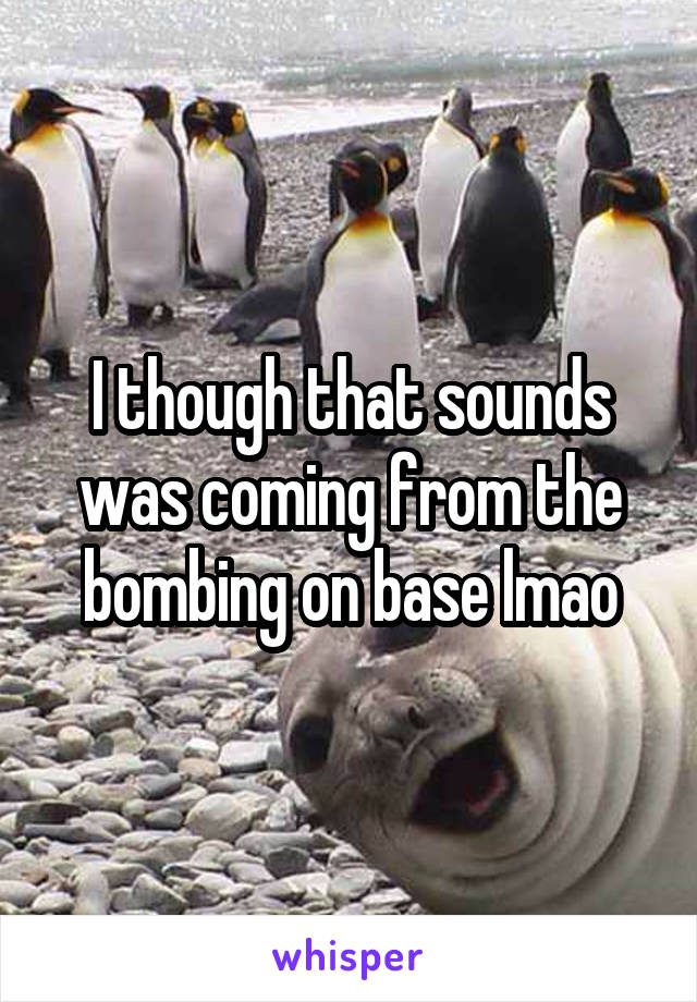 I though that sounds was coming from the bombing on base lmao