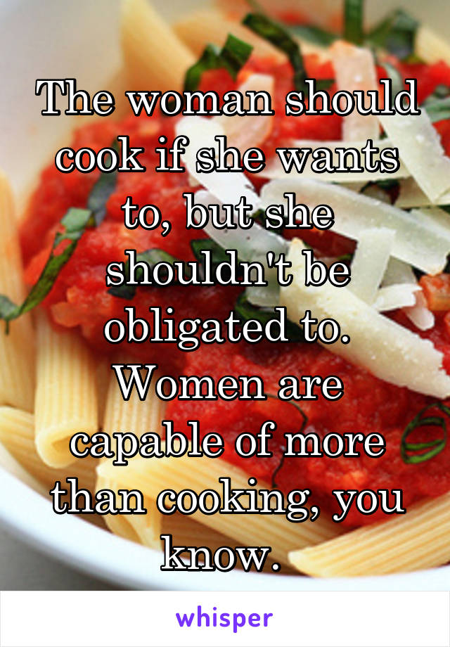 The woman should cook if she wants to, but she shouldn't be obligated to. Women are capable of more than cooking, you know. 