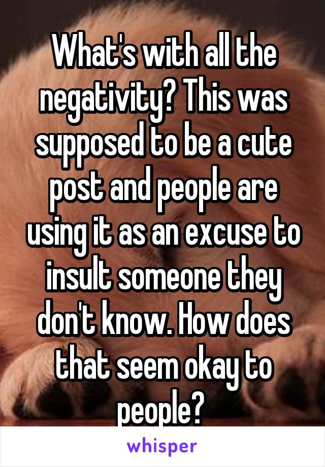 What's with all the negativity? This was supposed to be a cute post and people are using it as an excuse to insult someone they don't know. How does that seem okay to people? 