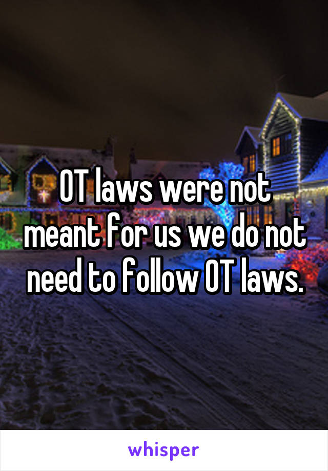 OT laws were not meant for us we do not need to follow OT laws.