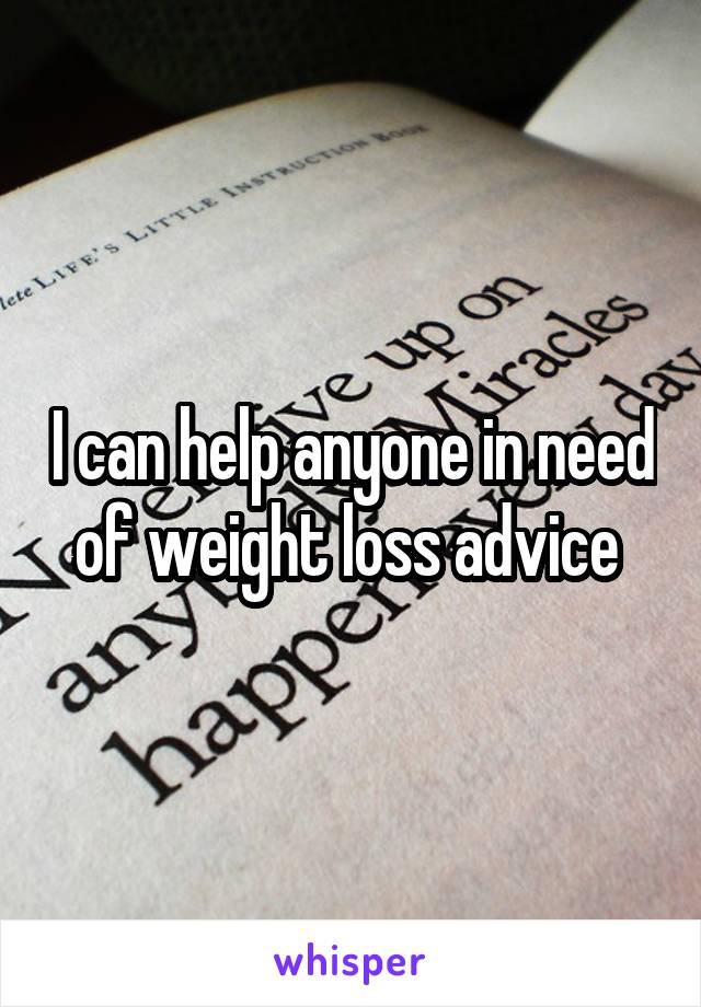 I can help anyone in need of weight loss advice 