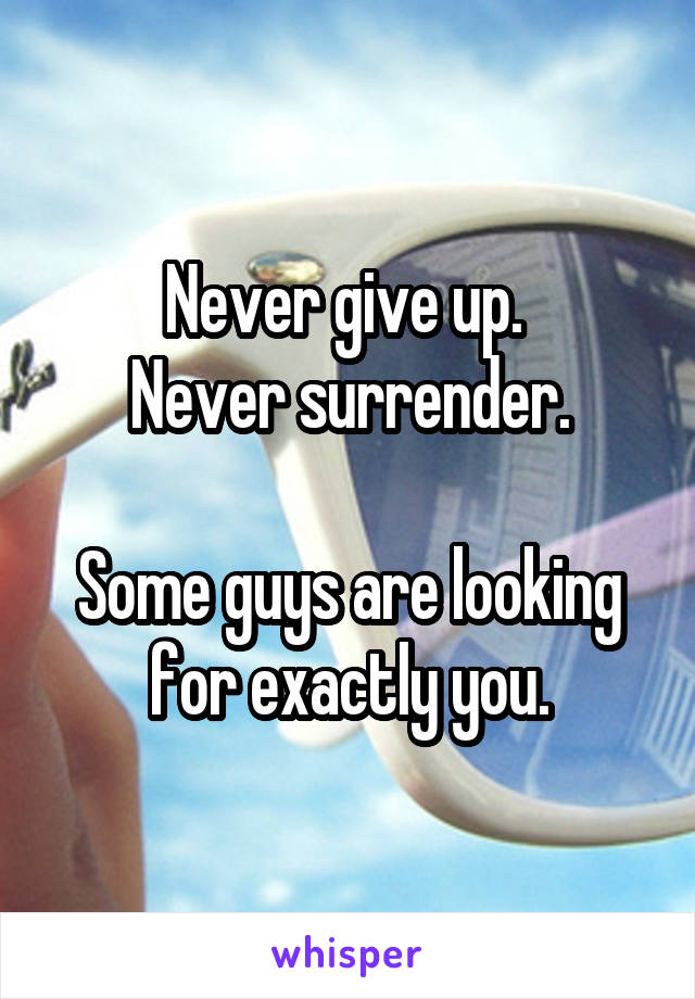 Never give up. 
Never surrender.

Some guys are looking for exactly you.