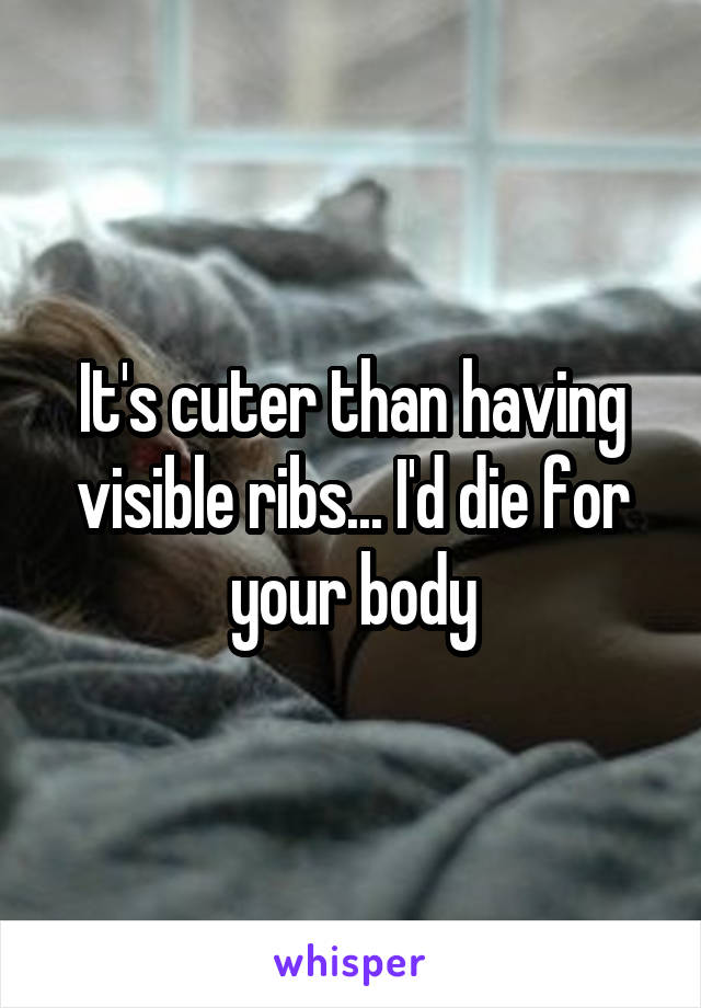 It's cuter than having visible ribs... I'd die for your body