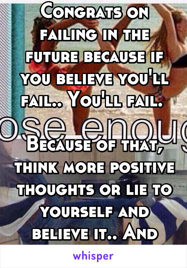 Congrats on failing in the future because if you believe you'll fail.. You'll fail. 

Because of that, think more positive thoughts or lie to yourself and believe it.. And you'll do fine. 