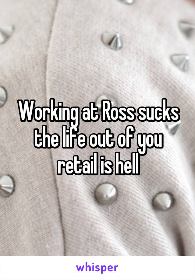 Working at Ross sucks the life out of you retail is hell