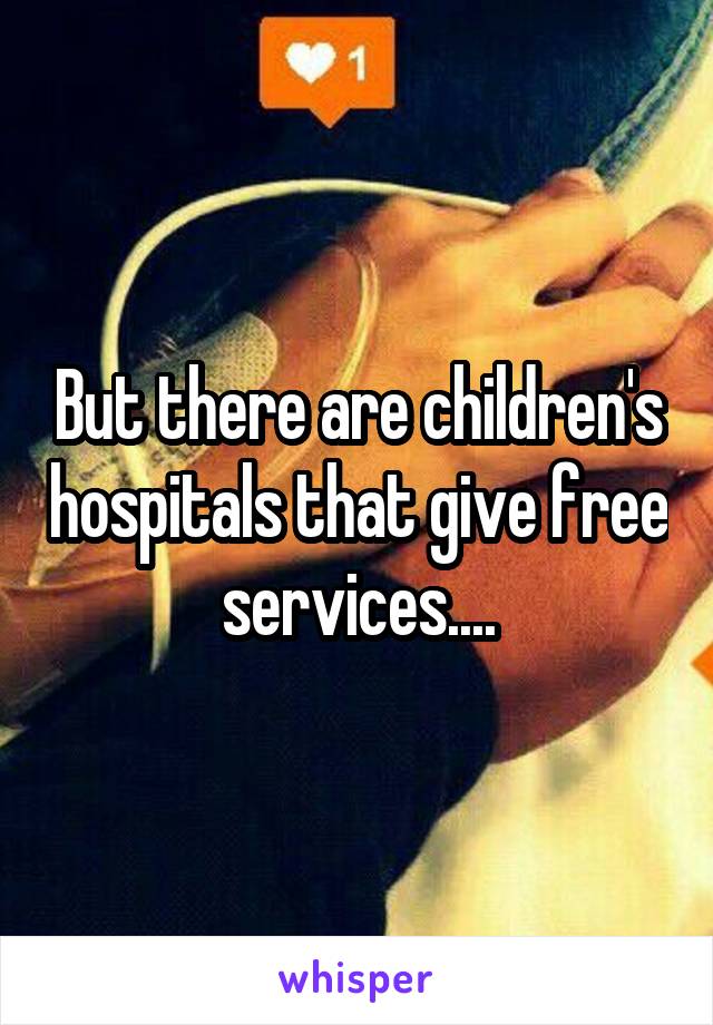 But there are children's hospitals that give free services....