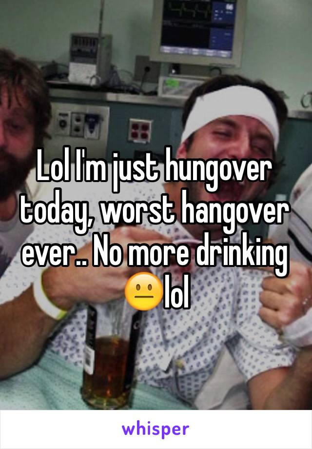 Lol I'm just hungover today, worst hangover ever.. No more drinking 😐lol