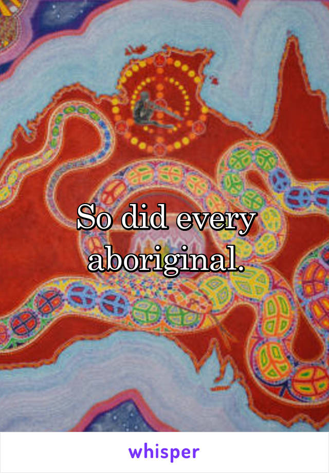 So did every aboriginal.