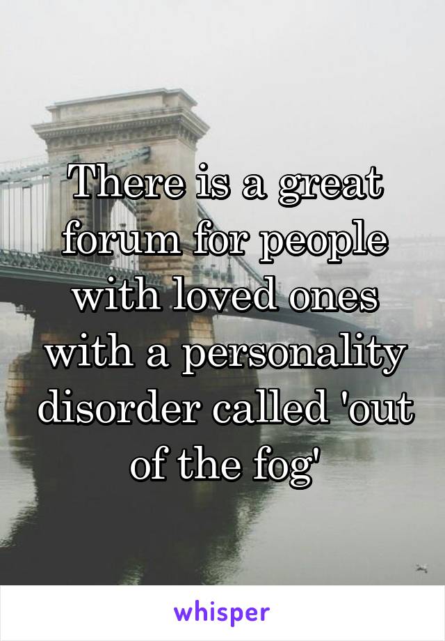 There is a great forum for people with loved ones with a personality disorder called 'out of the fog'