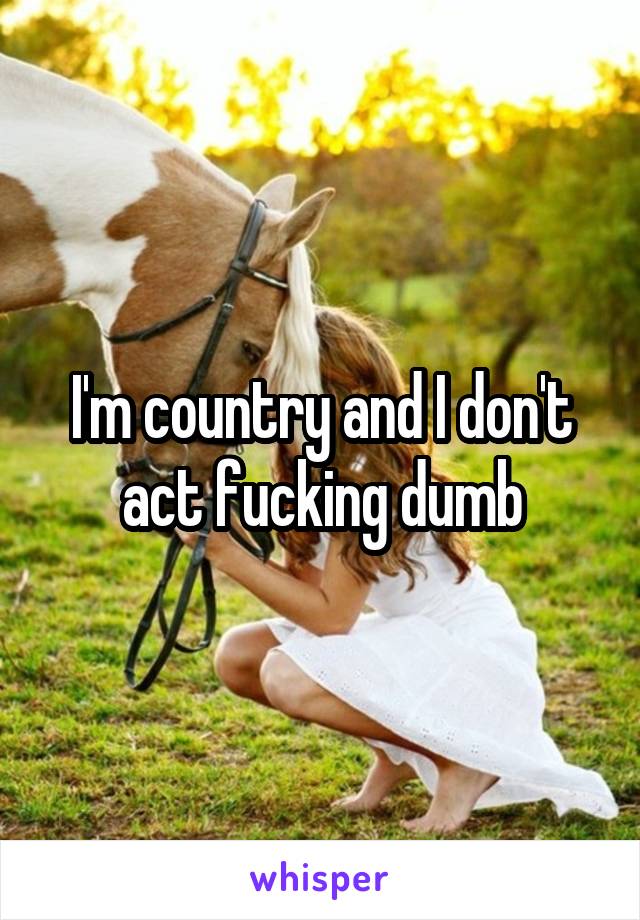 I'm country and I don't act fucking dumb