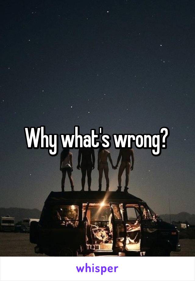 Why what's wrong? 