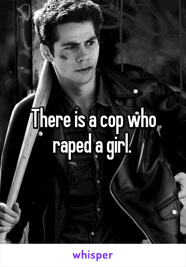 There is a cop who raped a girl. 