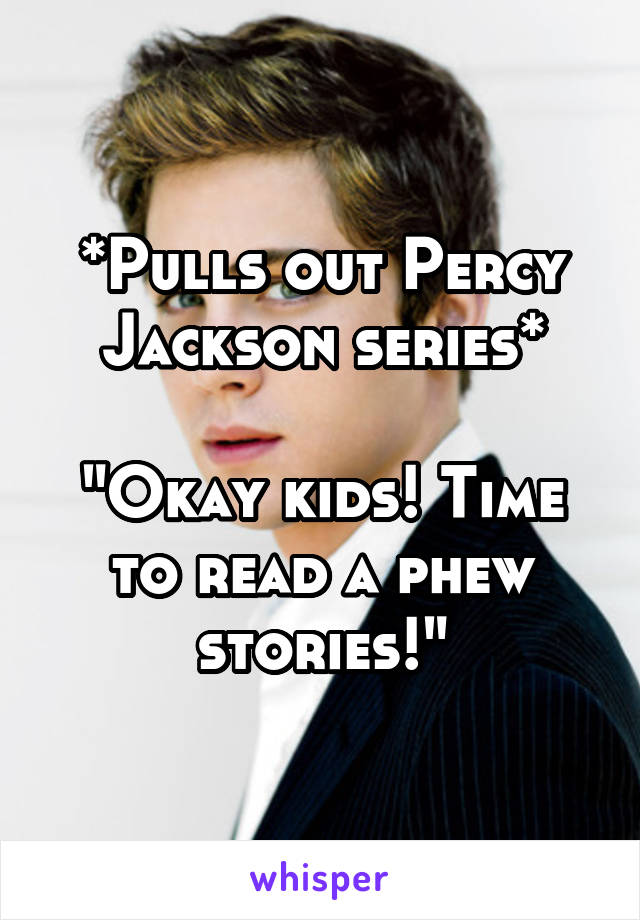 *Pulls out Percy Jackson series*

"Okay kids! Time to read a phew stories!"