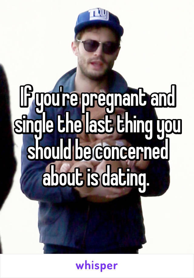 If you're pregnant and single the last thing you should be concerned about is dating. 