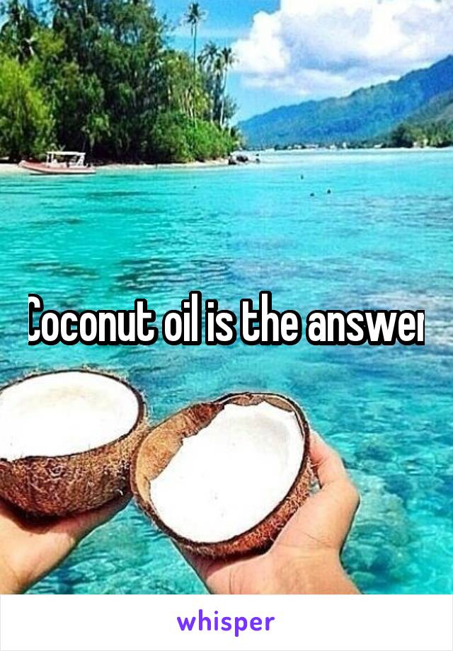 Coconut oil is the answer