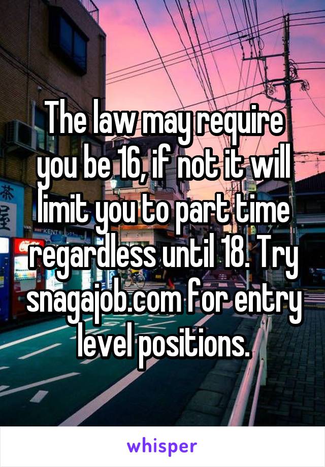 The law may require you be 16, if not it will limit you to part time regardless until 18. Try snagajob.com for entry level positions.