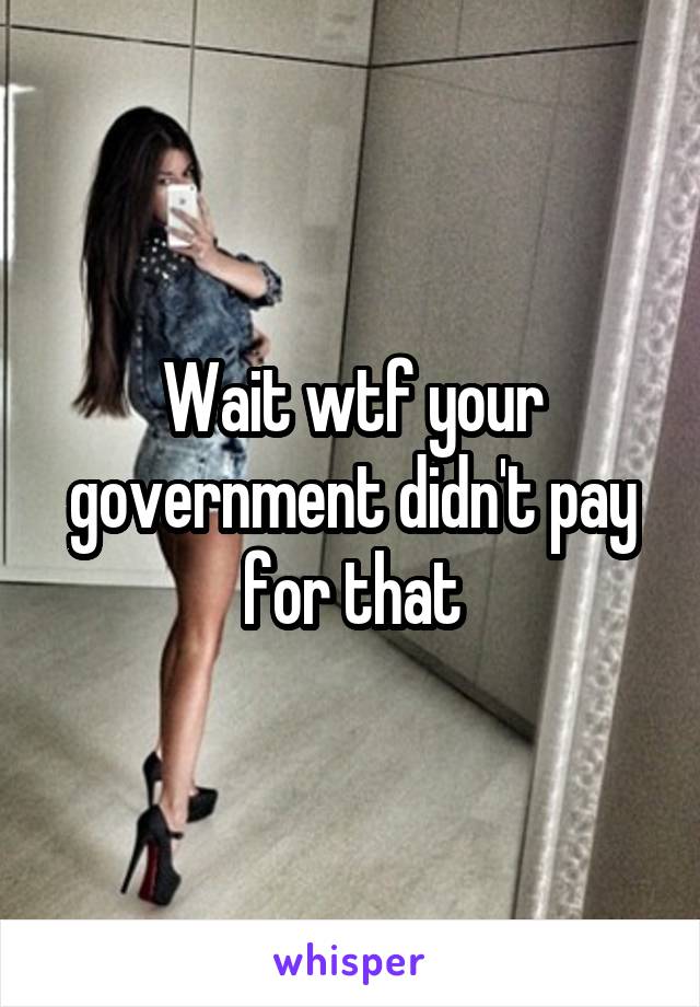 Wait wtf your government didn't pay for that