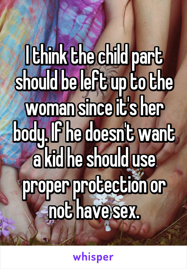 I think the child part should be left up to the woman since it's her body. If he doesn't want a kid he should use proper protection or not have sex.