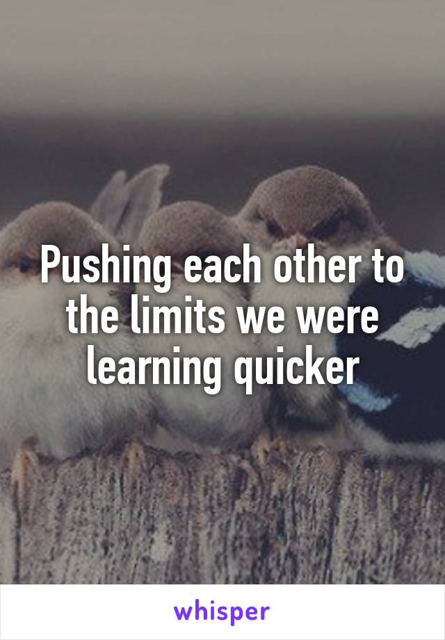 Pushing each other to the limits we were learning quicker