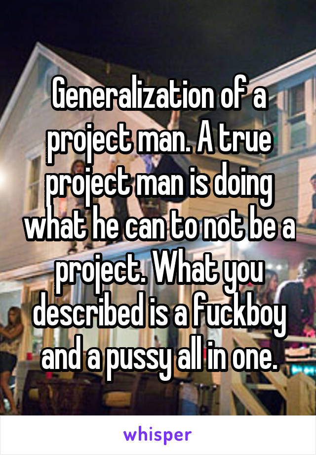 Generalization of a project man. A true project man is doing what he can to not be a project. What you described is a fuckboy and a pussy all in one.