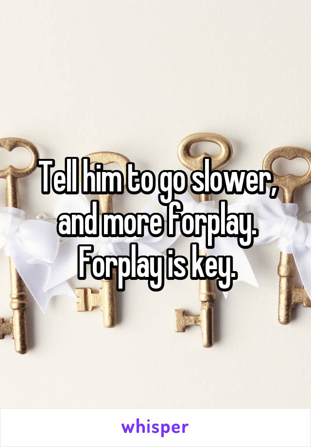 Tell him to go slower, and more forplay. Forplay is key.