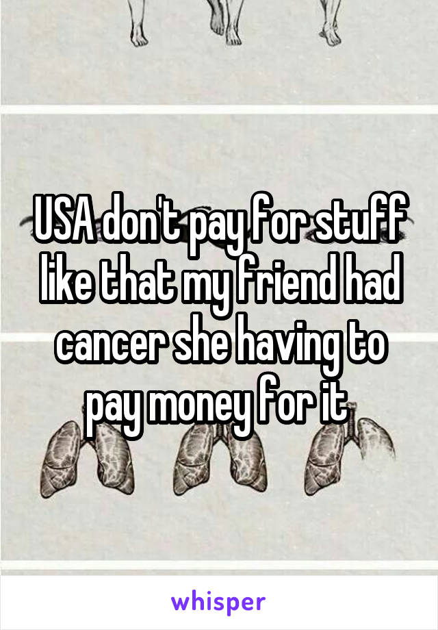 USA don't pay for stuff like that my friend had cancer she having to pay money for it 