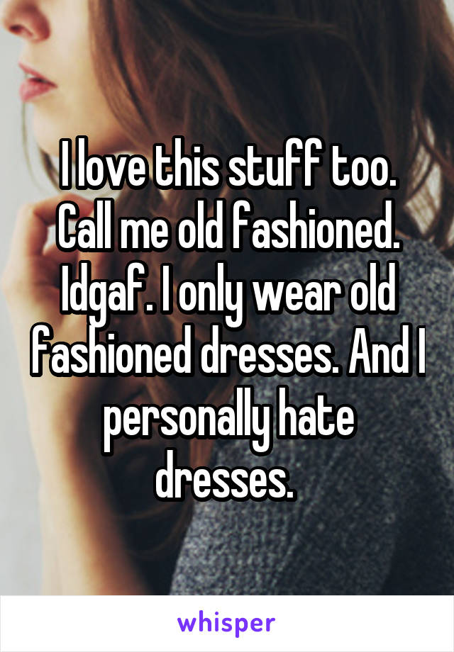 I love this stuff too. Call me old fashioned. Idgaf. I only wear old fashioned dresses. And I personally hate dresses. 