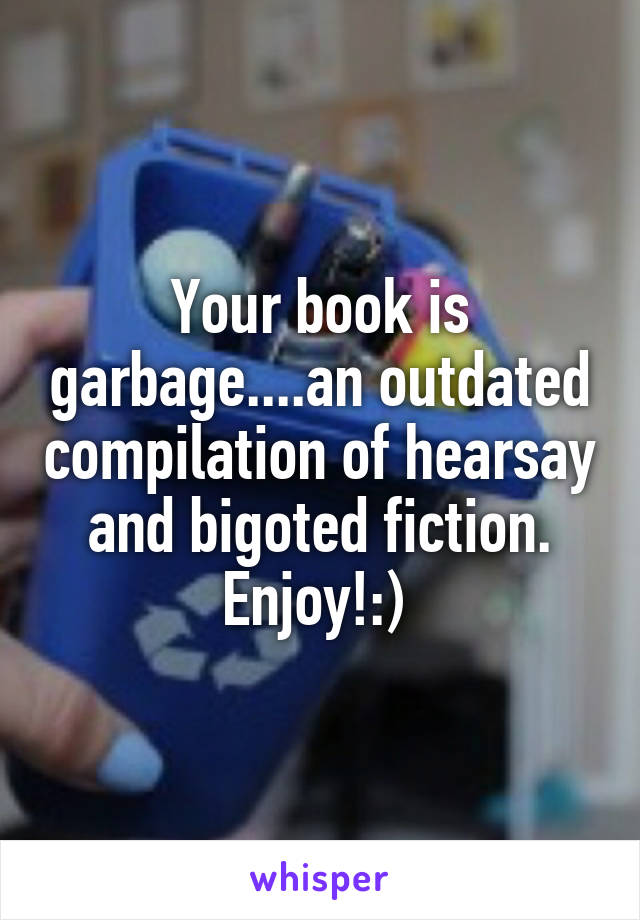 Your book is garbage....an outdated compilation of hearsay and bigoted fiction. Enjoy!:) 