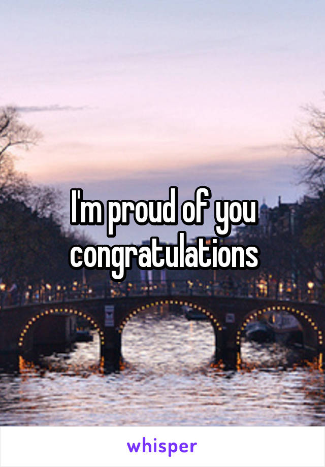 I'm proud of you congratulations