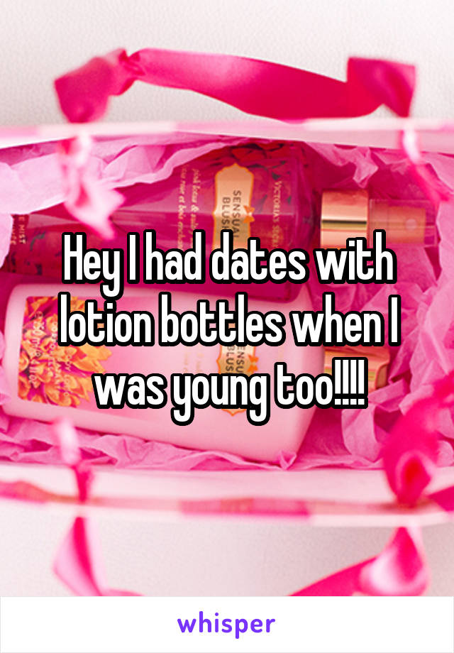 Hey I had dates with lotion bottles when I was young too!!!!
