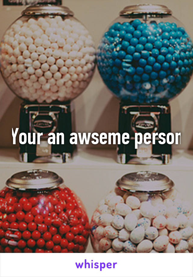 Your an awseme person