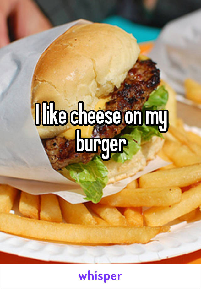 I like cheese on my burger
