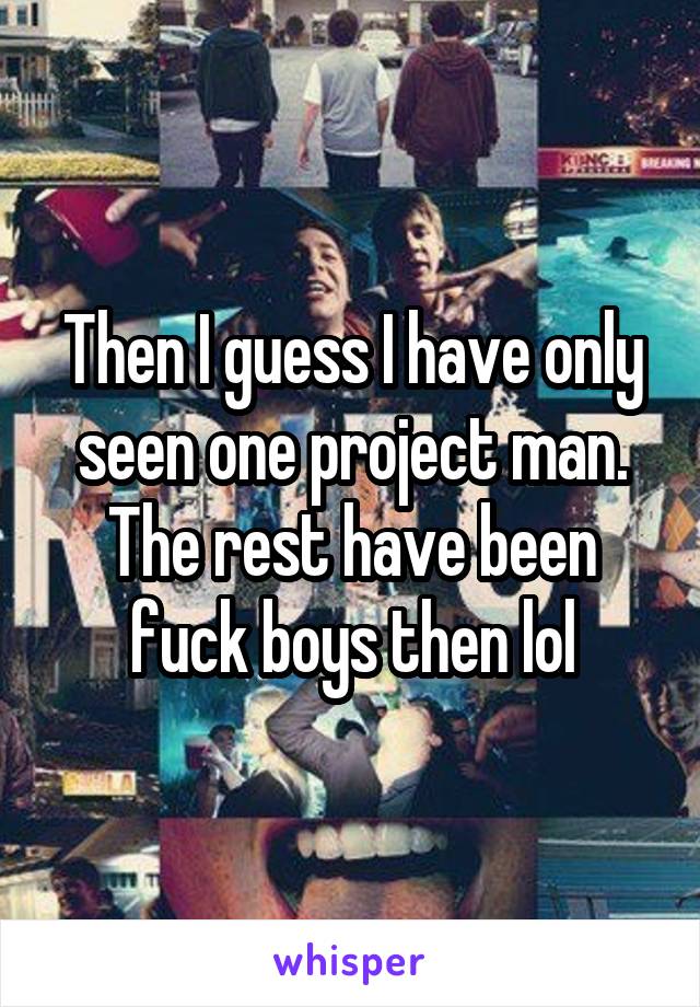 Then I guess I have only seen one project man. The rest have been fuck boys then lol