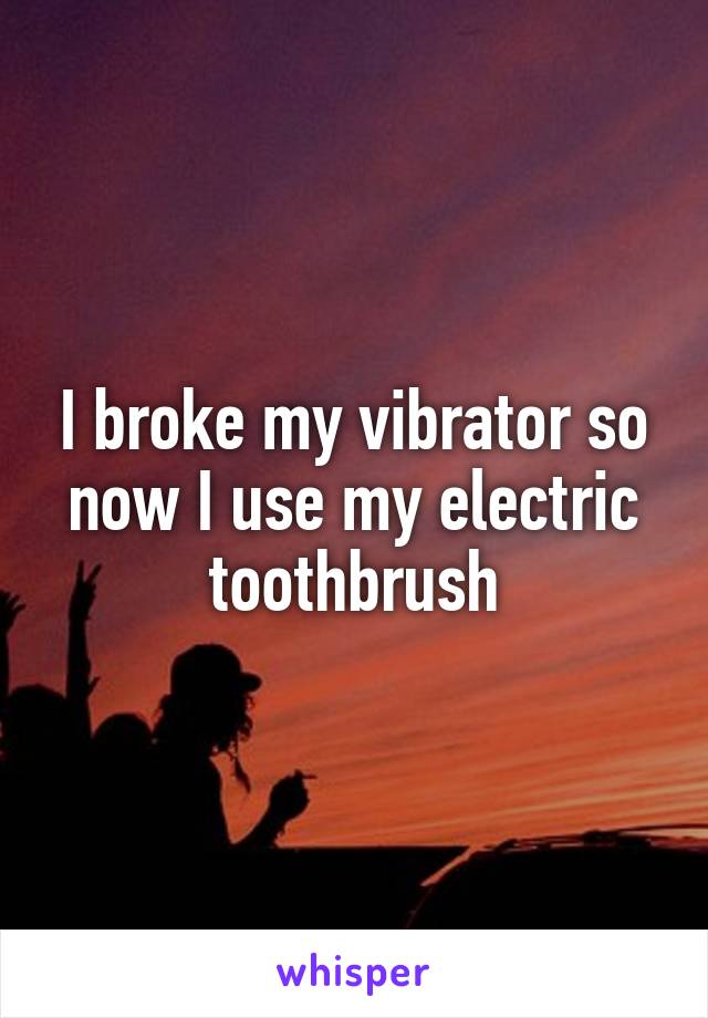 I broke my vibrator so now I use my electric toothbrush
