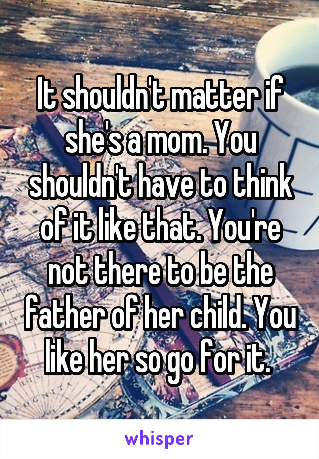 It shouldn't matter if she's a mom. You shouldn't have to think of it like that. You're not there to be the father of her child. You like her so go for it. 