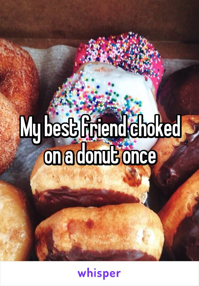 My best friend choked on a donut once