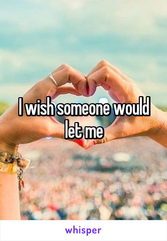 I wish someone would let me