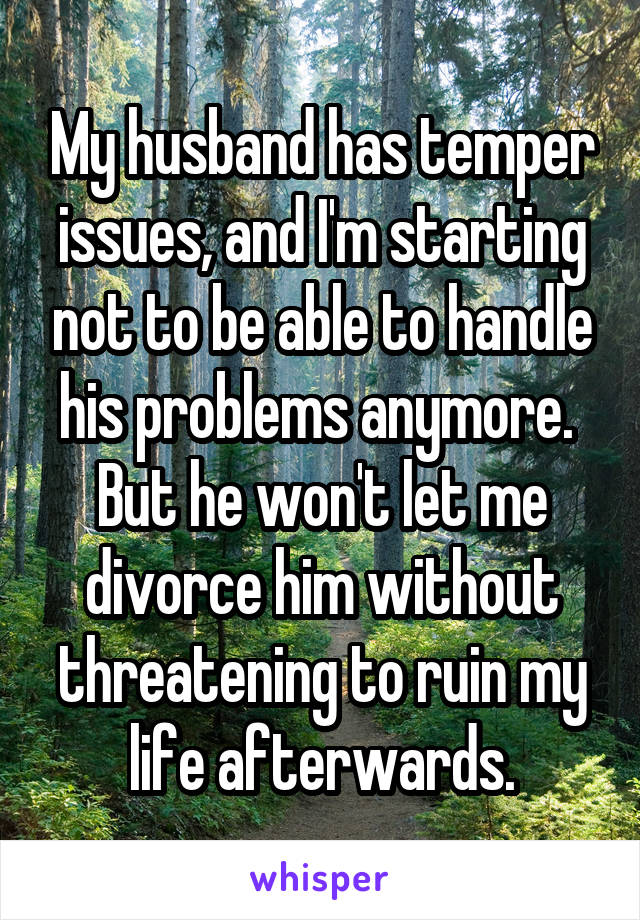 My husband has temper issues, and I'm starting not to be able to handle his problems anymore.  But he won't let me divorce him without threatening to ruin my life afterwards.