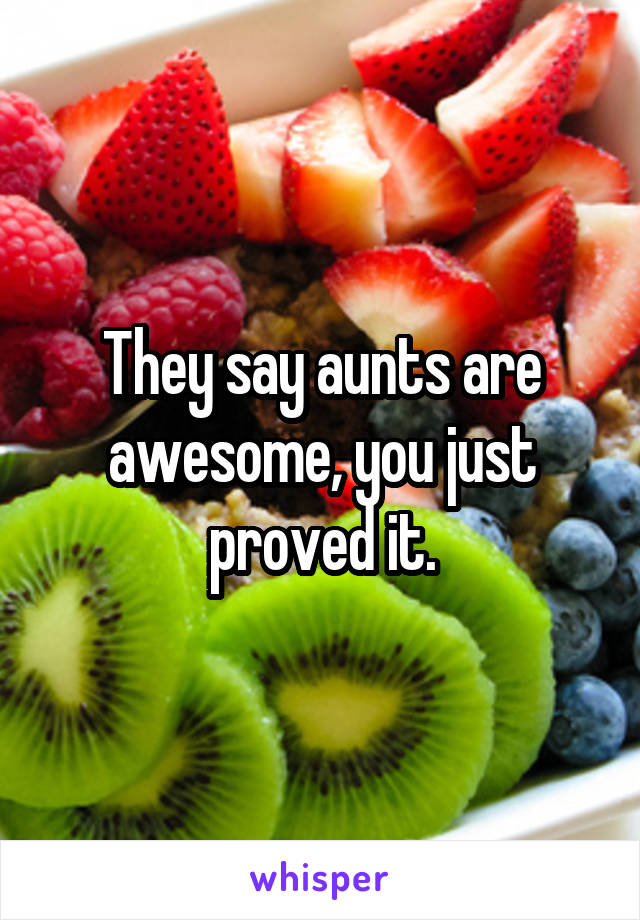 They say aunts are awesome, you just proved it.